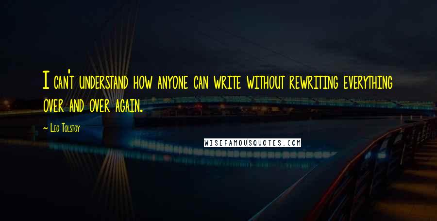 Leo Tolstoy Quotes: I can't understand how anyone can write without rewriting everything over and over again.