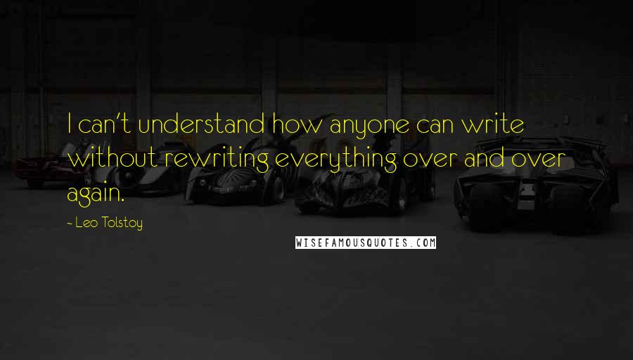 Leo Tolstoy Quotes: I can't understand how anyone can write without rewriting everything over and over again.