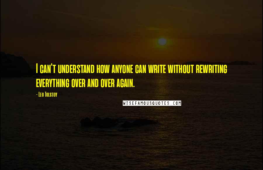 Leo Tolstoy Quotes: I can't understand how anyone can write without rewriting everything over and over again.