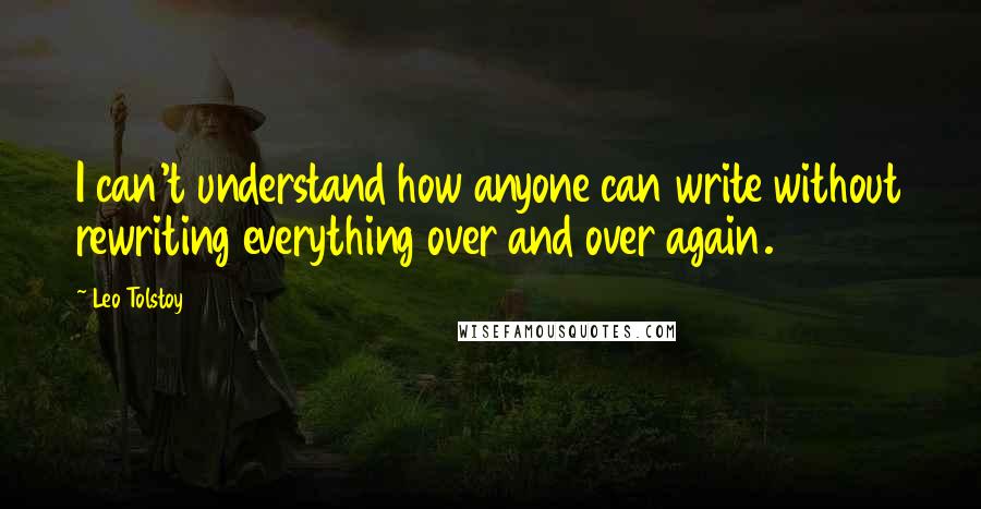 Leo Tolstoy Quotes: I can't understand how anyone can write without rewriting everything over and over again.