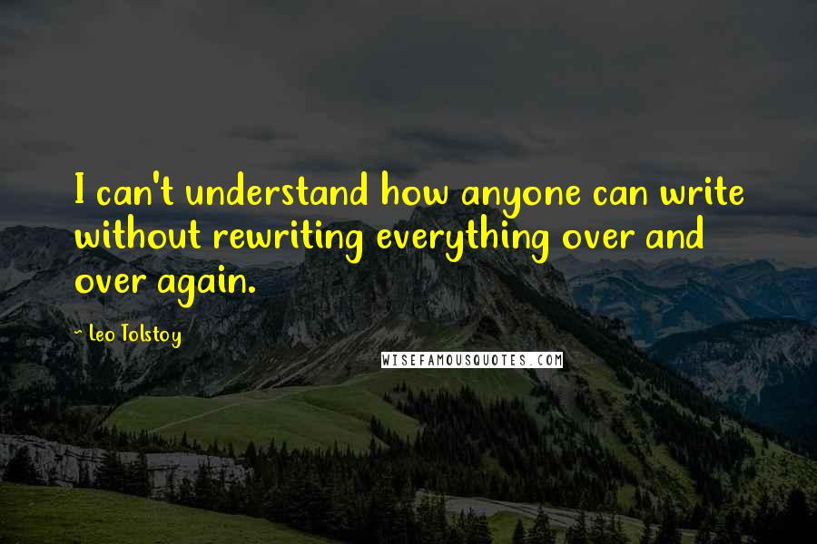 Leo Tolstoy Quotes: I can't understand how anyone can write without rewriting everything over and over again.