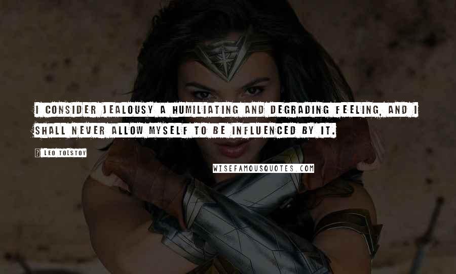 Leo Tolstoy Quotes: I consider jealousy a humiliating and degrading feeling, and I shall never allow myself to be influenced by it.