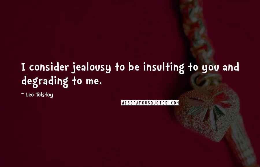 Leo Tolstoy Quotes: I consider jealousy to be insulting to you and degrading to me.