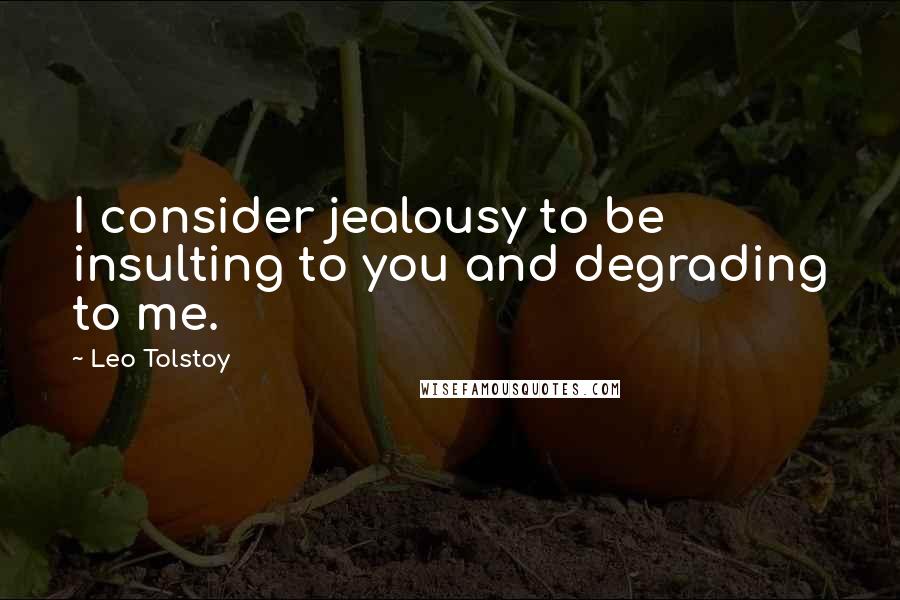 Leo Tolstoy Quotes: I consider jealousy to be insulting to you and degrading to me.