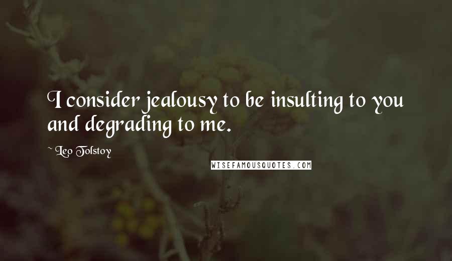 Leo Tolstoy Quotes: I consider jealousy to be insulting to you and degrading to me.