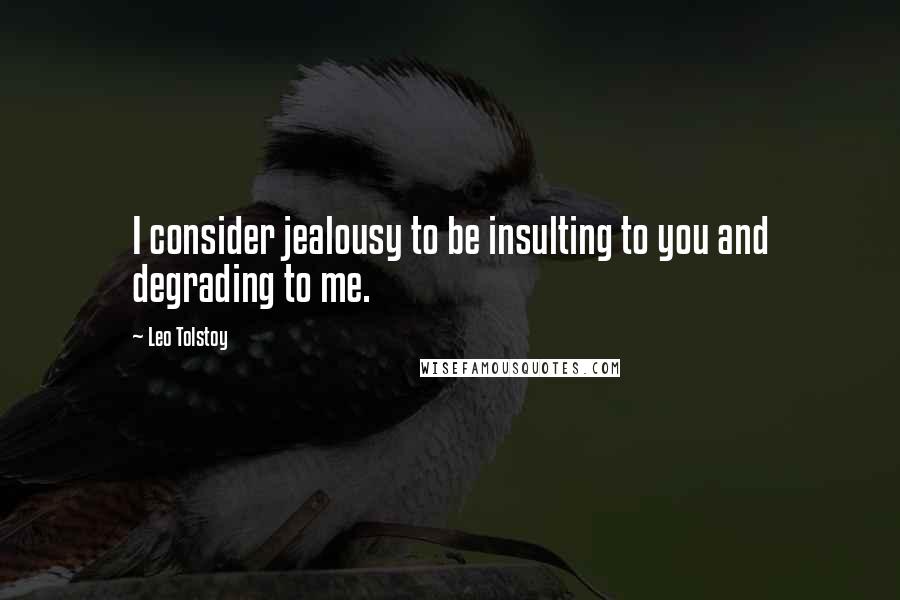 Leo Tolstoy Quotes: I consider jealousy to be insulting to you and degrading to me.