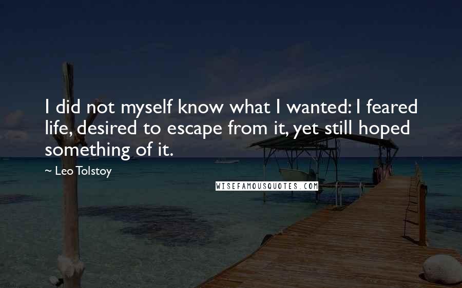 Leo Tolstoy Quotes: I did not myself know what I wanted: I feared life, desired to escape from it, yet still hoped something of it.