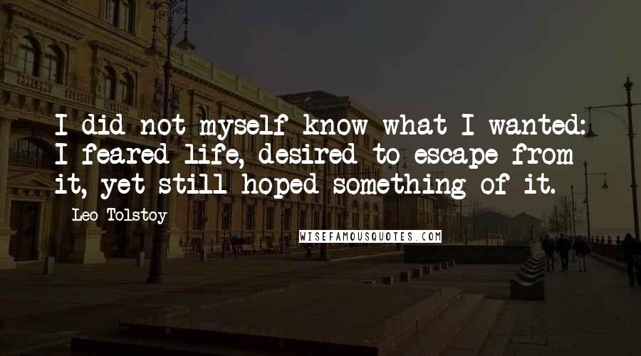 Leo Tolstoy Quotes: I did not myself know what I wanted: I feared life, desired to escape from it, yet still hoped something of it.