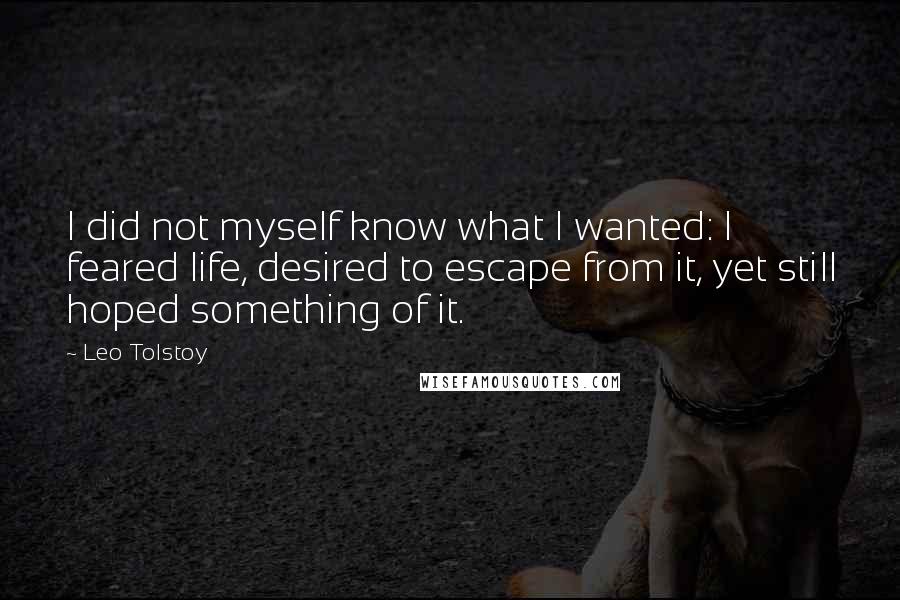 Leo Tolstoy Quotes: I did not myself know what I wanted: I feared life, desired to escape from it, yet still hoped something of it.