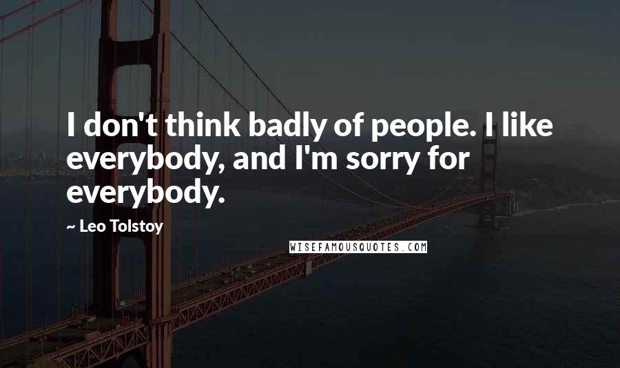 Leo Tolstoy Quotes: I don't think badly of people. I like everybody, and I'm sorry for everybody.