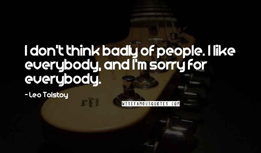 Leo Tolstoy Quotes: I don't think badly of people. I like everybody, and I'm sorry for everybody.