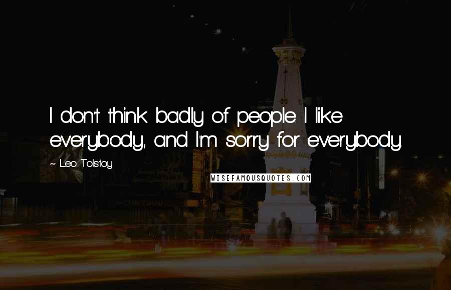 Leo Tolstoy Quotes: I don't think badly of people. I like everybody, and I'm sorry for everybody.