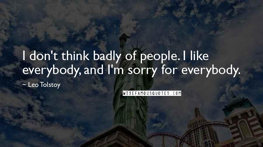 Leo Tolstoy Quotes: I don't think badly of people. I like everybody, and I'm sorry for everybody.