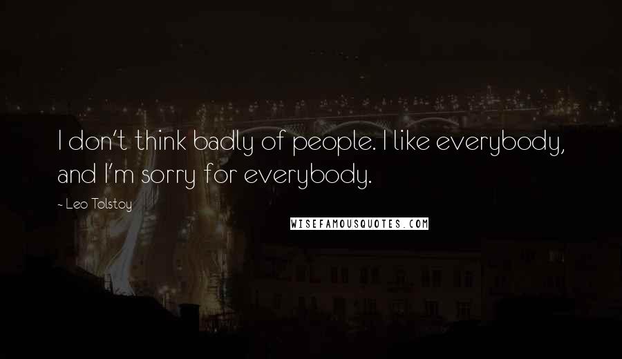 Leo Tolstoy Quotes: I don't think badly of people. I like everybody, and I'm sorry for everybody.