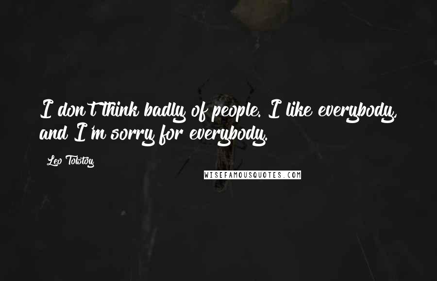 Leo Tolstoy Quotes: I don't think badly of people. I like everybody, and I'm sorry for everybody.