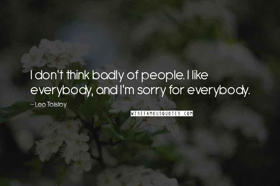 Leo Tolstoy Quotes: I don't think badly of people. I like everybody, and I'm sorry for everybody.