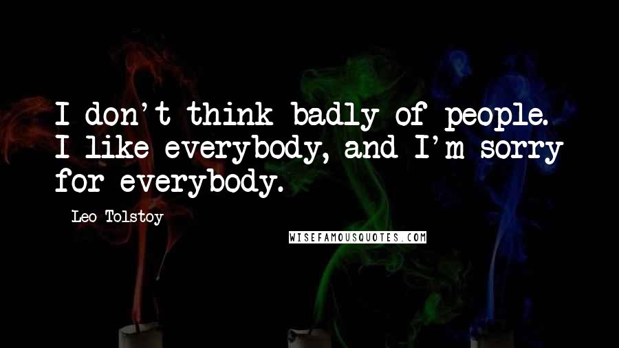 Leo Tolstoy Quotes: I don't think badly of people. I like everybody, and I'm sorry for everybody.