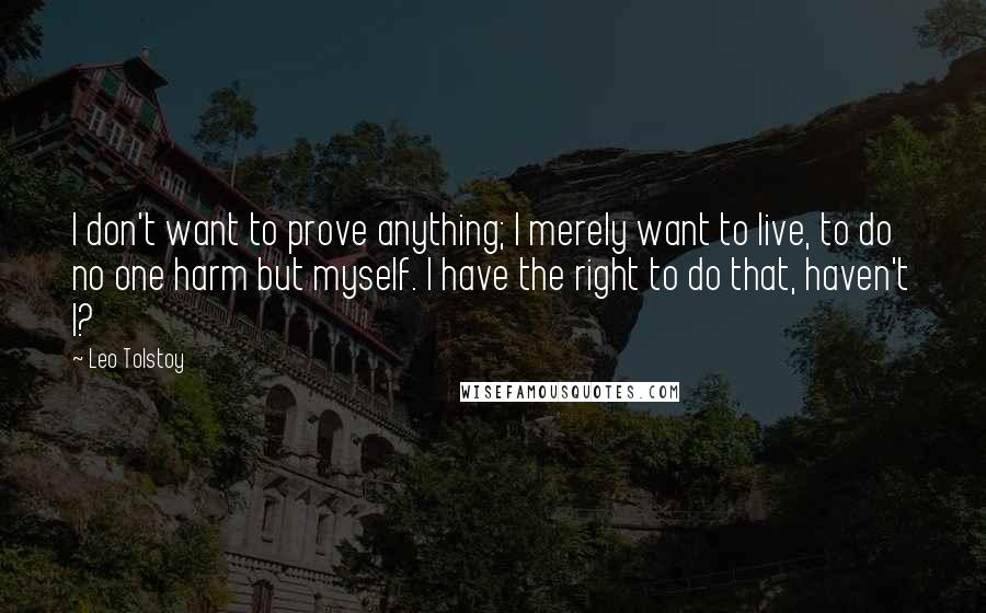 Leo Tolstoy Quotes: I don't want to prove anything; I merely want to live, to do no one harm but myself. I have the right to do that, haven't I?