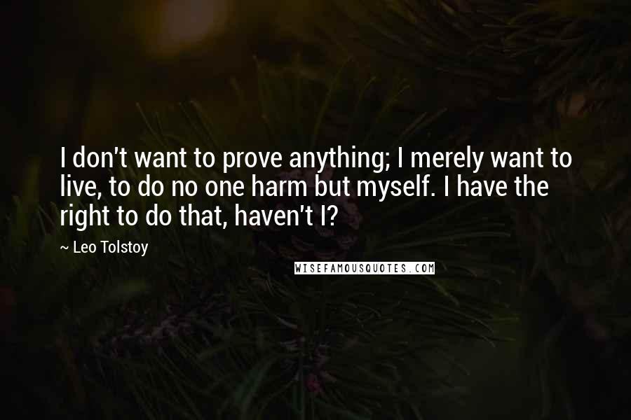 Leo Tolstoy Quotes: I don't want to prove anything; I merely want to live, to do no one harm but myself. I have the right to do that, haven't I?