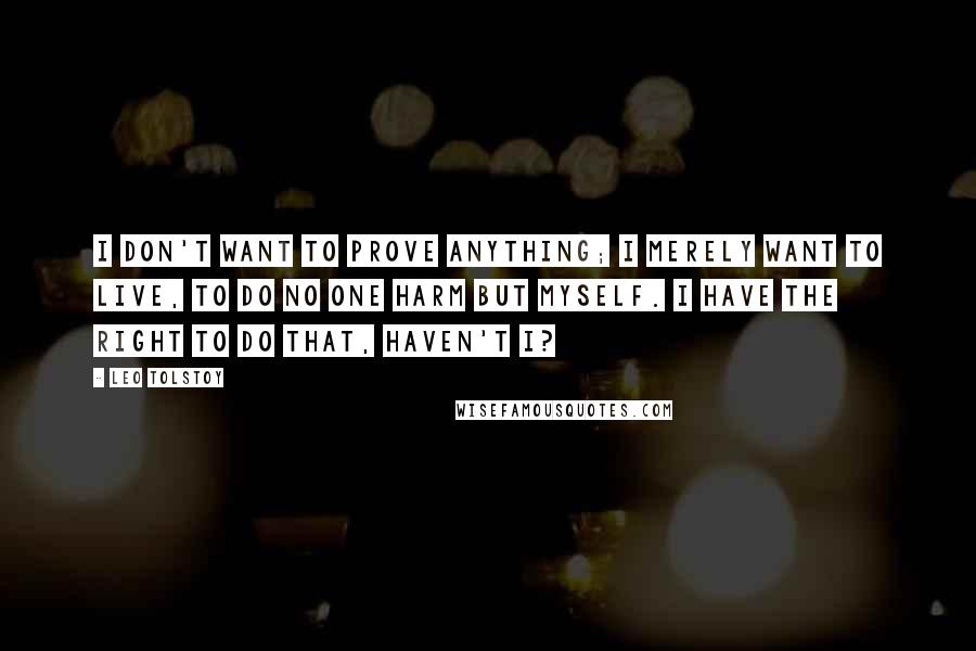 Leo Tolstoy Quotes: I don't want to prove anything; I merely want to live, to do no one harm but myself. I have the right to do that, haven't I?