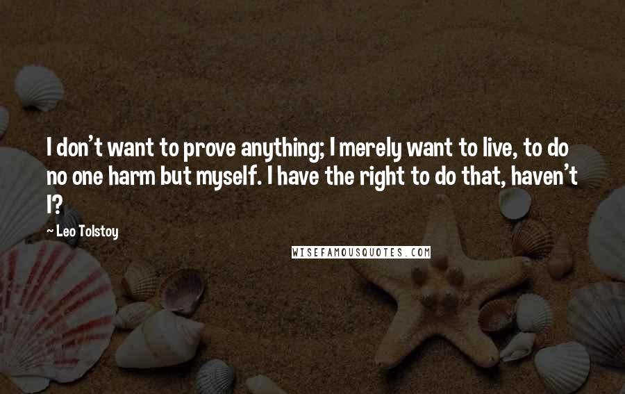 Leo Tolstoy Quotes: I don't want to prove anything; I merely want to live, to do no one harm but myself. I have the right to do that, haven't I?