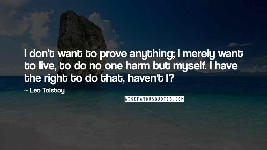 Leo Tolstoy Quotes: I don't want to prove anything; I merely want to live, to do no one harm but myself. I have the right to do that, haven't I?