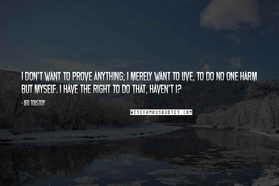 Leo Tolstoy Quotes: I don't want to prove anything; I merely want to live, to do no one harm but myself. I have the right to do that, haven't I?