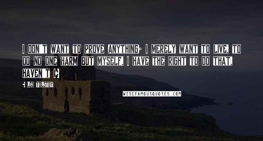 Leo Tolstoy Quotes: I don't want to prove anything; I merely want to live, to do no one harm but myself. I have the right to do that, haven't I?