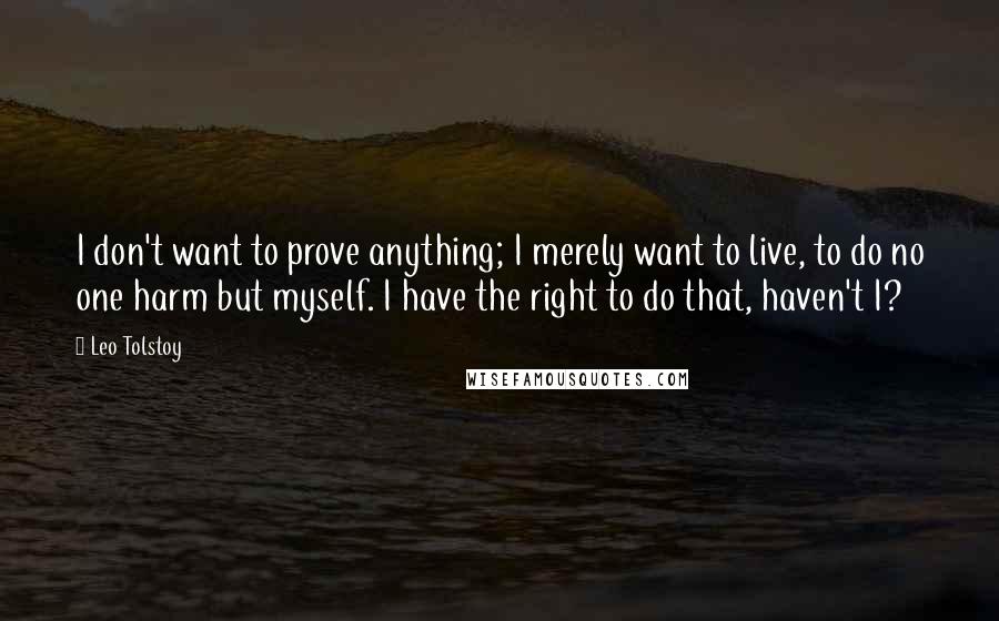 Leo Tolstoy Quotes: I don't want to prove anything; I merely want to live, to do no one harm but myself. I have the right to do that, haven't I?