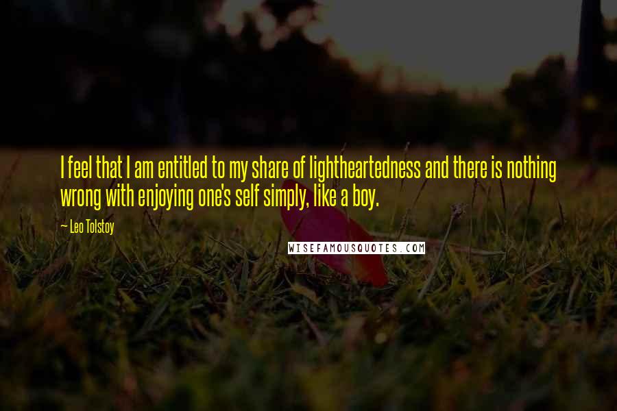 Leo Tolstoy Quotes: I feel that I am entitled to my share of lightheartedness and there is nothing wrong with enjoying one's self simply, like a boy.