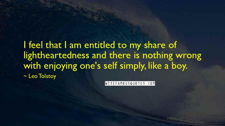 Leo Tolstoy Quotes: I feel that I am entitled to my share of lightheartedness and there is nothing wrong with enjoying one's self simply, like a boy.