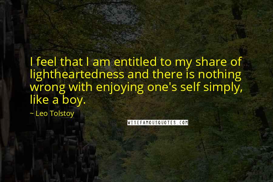 Leo Tolstoy Quotes: I feel that I am entitled to my share of lightheartedness and there is nothing wrong with enjoying one's self simply, like a boy.