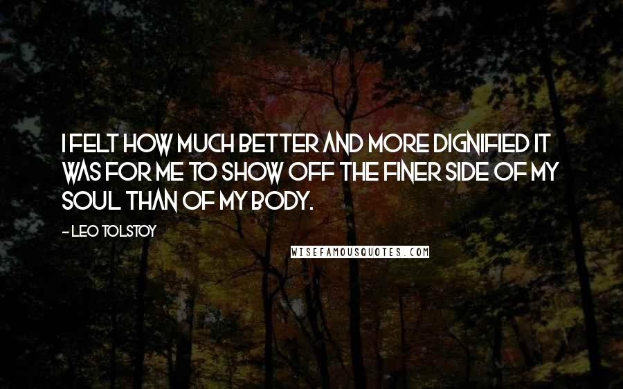 Leo Tolstoy Quotes: I felt how much better and more dignified it was for me to show off the finer side of my soul than of my body.