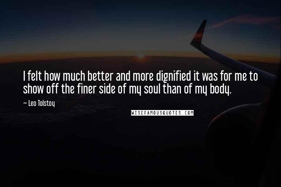 Leo Tolstoy Quotes: I felt how much better and more dignified it was for me to show off the finer side of my soul than of my body.