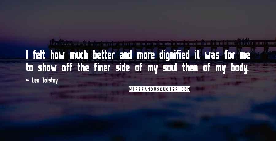 Leo Tolstoy Quotes: I felt how much better and more dignified it was for me to show off the finer side of my soul than of my body.