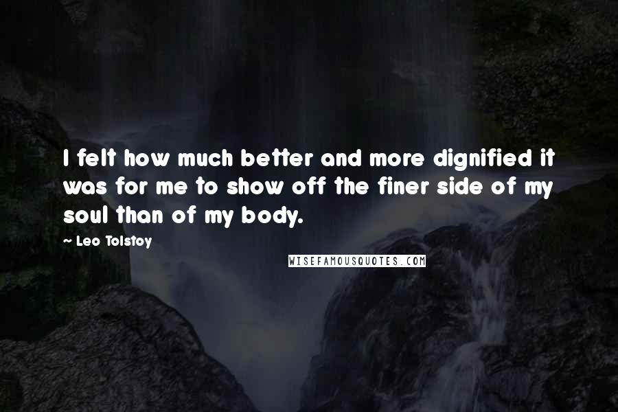 Leo Tolstoy Quotes: I felt how much better and more dignified it was for me to show off the finer side of my soul than of my body.