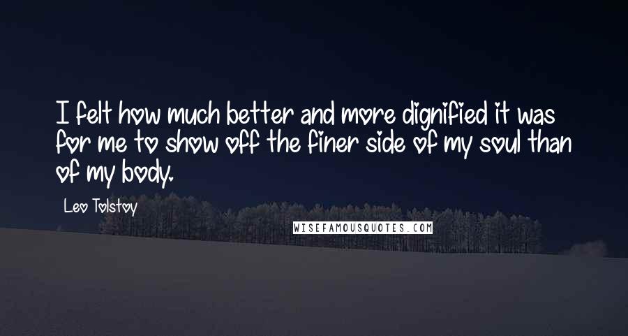 Leo Tolstoy Quotes: I felt how much better and more dignified it was for me to show off the finer side of my soul than of my body.