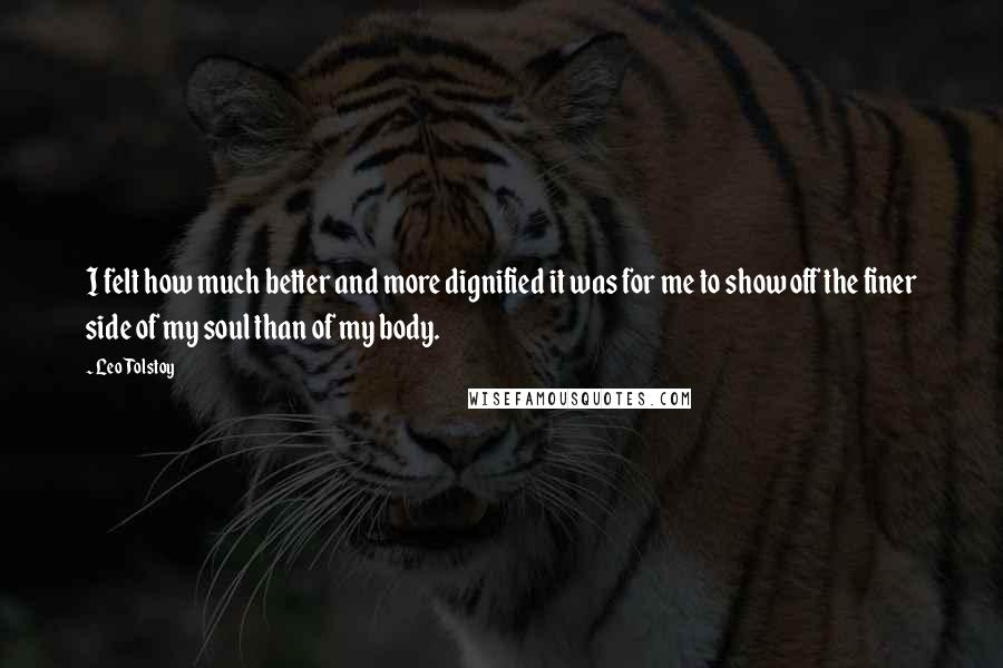 Leo Tolstoy Quotes: I felt how much better and more dignified it was for me to show off the finer side of my soul than of my body.