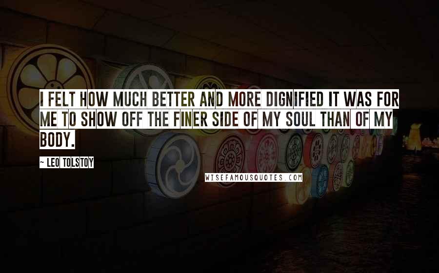 Leo Tolstoy Quotes: I felt how much better and more dignified it was for me to show off the finer side of my soul than of my body.