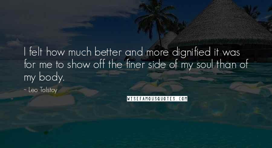 Leo Tolstoy Quotes: I felt how much better and more dignified it was for me to show off the finer side of my soul than of my body.