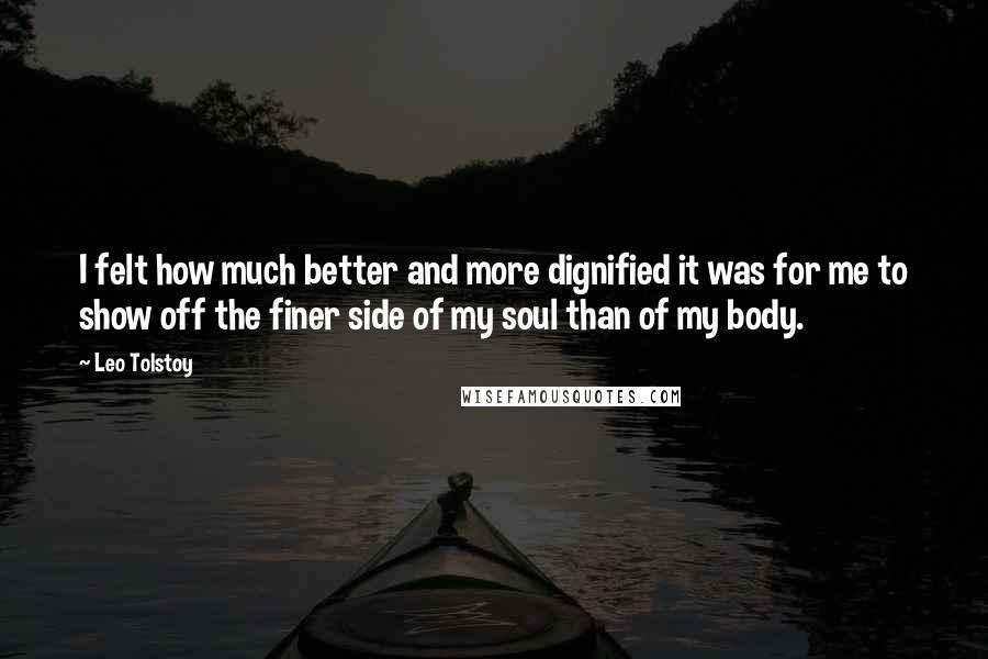 Leo Tolstoy Quotes: I felt how much better and more dignified it was for me to show off the finer side of my soul than of my body.