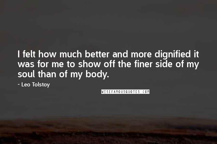 Leo Tolstoy Quotes: I felt how much better and more dignified it was for me to show off the finer side of my soul than of my body.