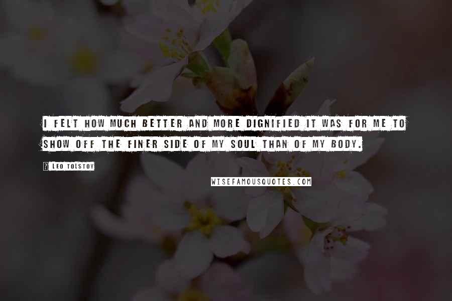 Leo Tolstoy Quotes: I felt how much better and more dignified it was for me to show off the finer side of my soul than of my body.