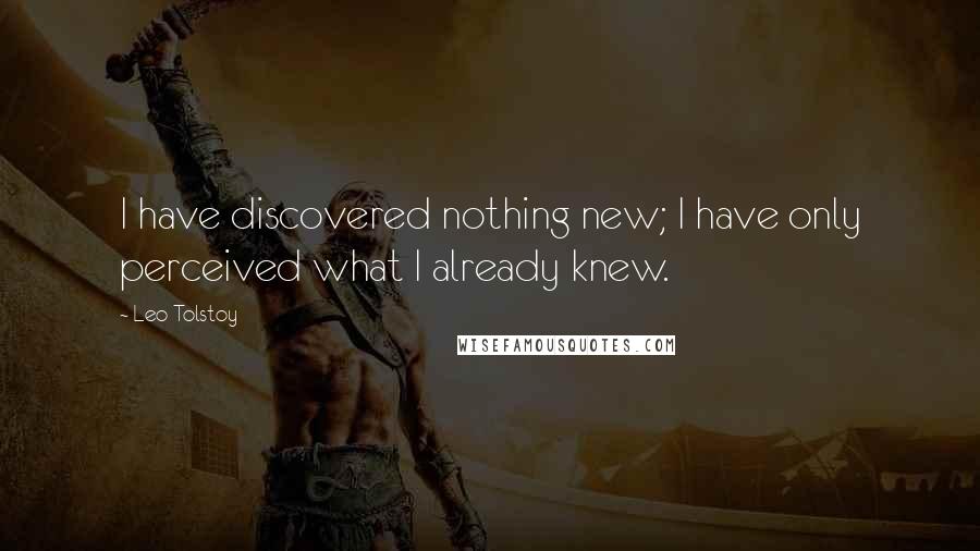 Leo Tolstoy Quotes: I have discovered nothing new; I have only perceived what I already knew.