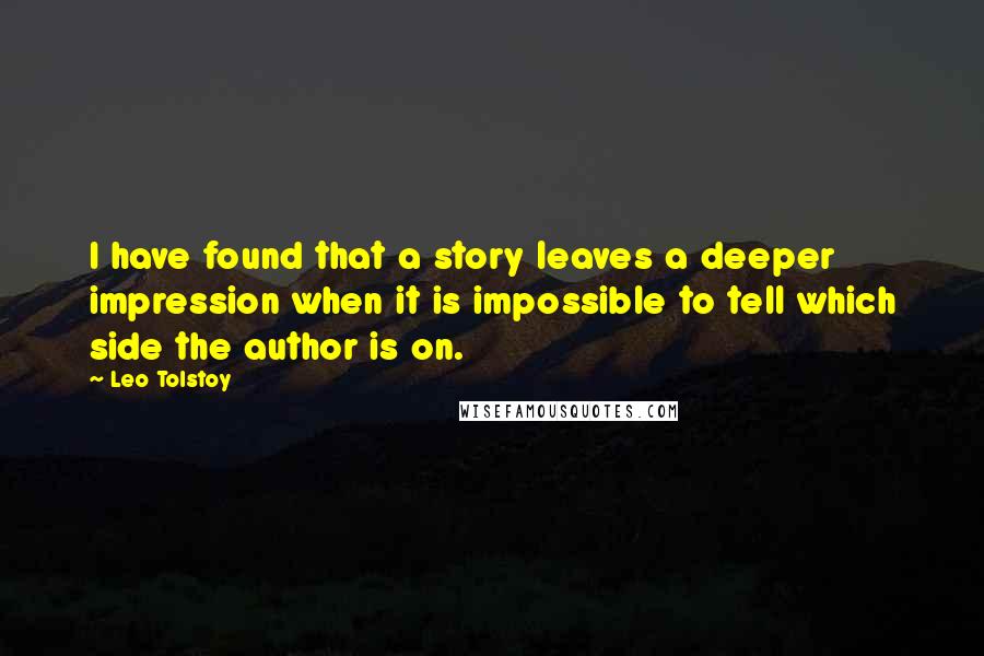 Leo Tolstoy Quotes: I have found that a story leaves a deeper impression when it is impossible to tell which side the author is on.