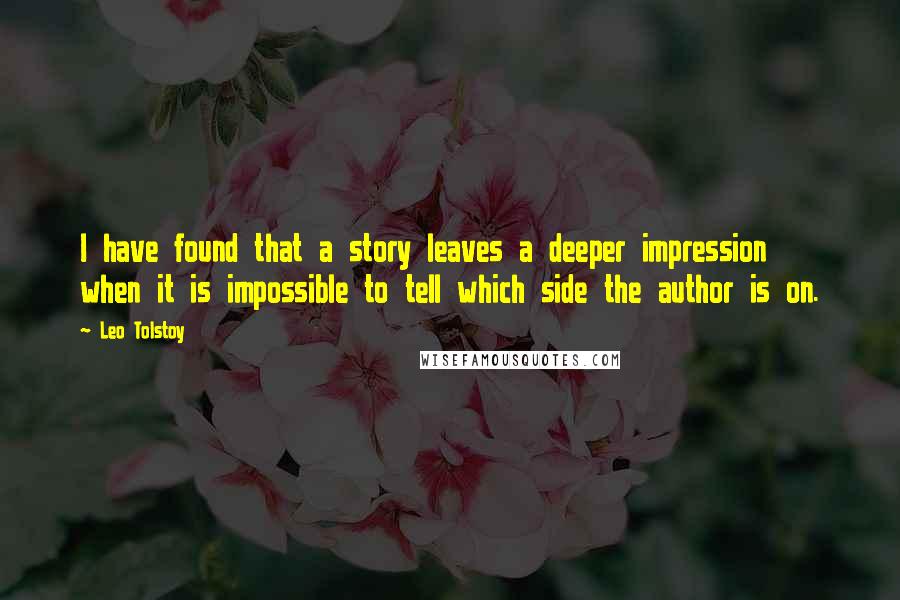 Leo Tolstoy Quotes: I have found that a story leaves a deeper impression when it is impossible to tell which side the author is on.