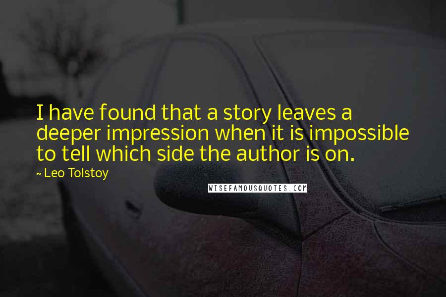 Leo Tolstoy Quotes: I have found that a story leaves a deeper impression when it is impossible to tell which side the author is on.