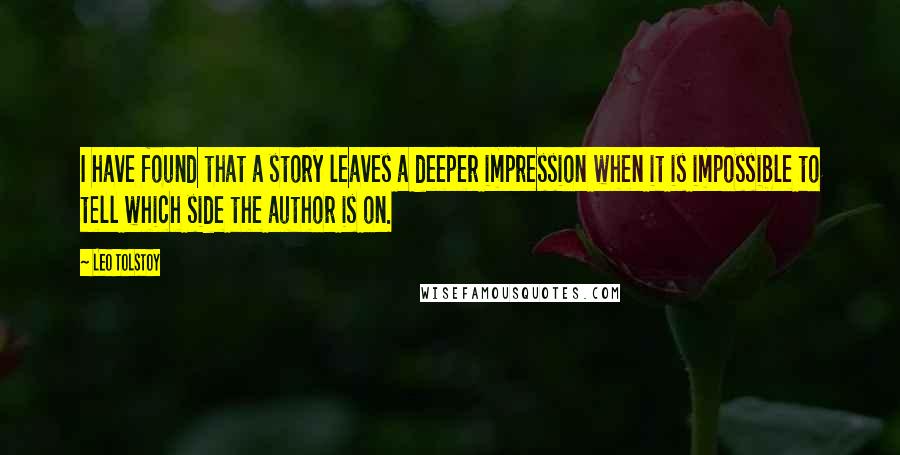 Leo Tolstoy Quotes: I have found that a story leaves a deeper impression when it is impossible to tell which side the author is on.