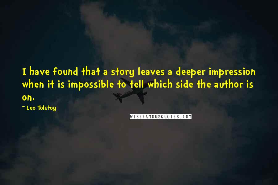 Leo Tolstoy Quotes: I have found that a story leaves a deeper impression when it is impossible to tell which side the author is on.