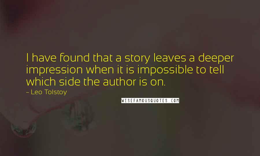 Leo Tolstoy Quotes: I have found that a story leaves a deeper impression when it is impossible to tell which side the author is on.
